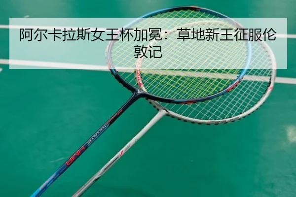 阿尔卡拉斯女王杯加冕：草地新王征服伦敦记